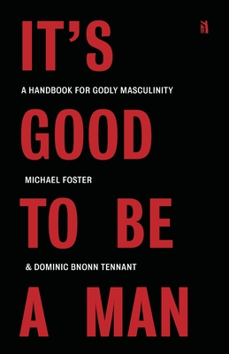 It's Good to Be a Man: A Handbook for Godly Masculinity By Michael Foster, Dominic Bnonn Tennant Cover Image