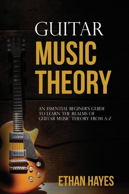 Guitar Music Theory: An Essential Beginner's Guide To Learn The Realms Of Guitar Music Theory From A-Z Cover Image