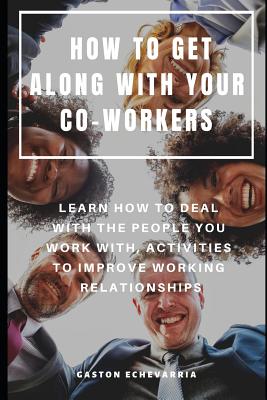 How to Get Along with Your Co-Workers: Learn How to Deal with the People You Work With, Activities to Improve Working Relationships Cover Image