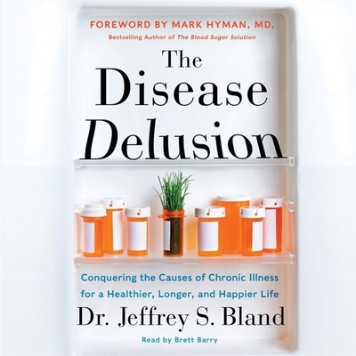 The Disease Delusion Lib/E: Conquering the Causes of Chronic Illness for a Healthier, Longer, and Happier Life By Jeffrey S. Bland, Mark Hyman (Foreword by), Brett Barry (Read by) Cover Image