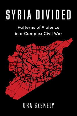 Syria Divided: Patterns of Violence in a Complex Civil War (Columbia Studies in Middle East Politics) Cover Image