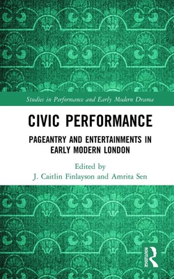 Civic Performance: Pageantry and Entertainments in Early Modern London (Studies in Performance and Early Modern Drama) By J. Caitlin Finlayson (Editor), Amrita Sen (Editor) Cover Image