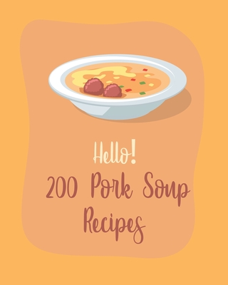 Hello! 200 Pork Soup Recipes: Best Pork Soup Cookbook Ever For Beginners [Book 1] Cover Image