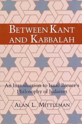 Between Kant and Kabbalah: An Introduction to Isaac Breuer's Philosophy of Judaism By Alan L. Mittleman Cover Image