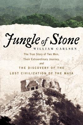 Jungle of Stone The Extraordinary Journey of John L Stephens and Frederick Catherwood and the Discovery of the Lost Civilization of the Maya