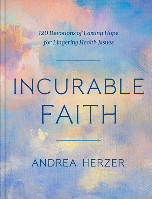 Incurable Faith: 120 Devotions of Lasting Hope for Lingering Health Issues By Andrea Herzer Cover Image
