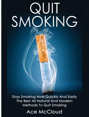 Quit Smoking: Stop Smoking Now Quickly And Easily: The Best All Natural And Modern Methods To Quit Smoking By Ace McCloud Cover Image