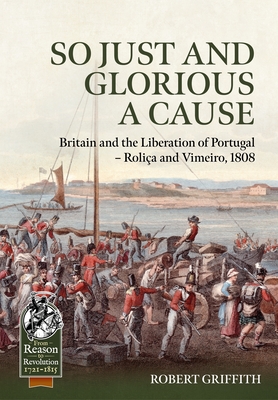 So Just and Glorious a Cause: Britain and the Liberation of Portugal - Roliça and Vimeiro, 1808 (From Reason to Revolution)