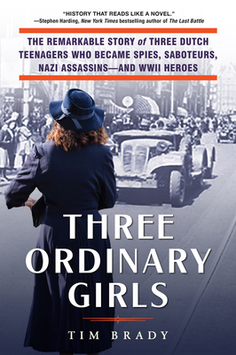 Three Ordinary Girls: The Remarkable Story of Three Dutch Teenagers Who Became Spies, Saboteurs, Nazi Assassins--and WWII Heroes By Tim Brady Cover Image
