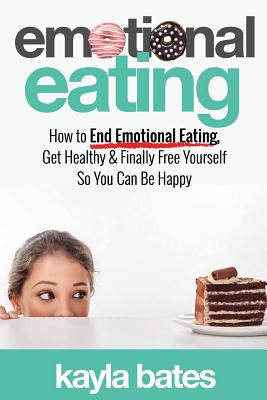 Emotional Eating: How to End Emotional Eating, Get Healthy & Finally Free Yourself So You Can Be Happy