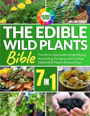 The Edible Wild Plants Bible: [7 In 1] The All-In-One Guide to Identifying, Harvesting, Foraging and Cooking Edible Wild Plants Without Fear Colorfu Cover Image