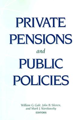 Private Pensions and Public Policies By William G. Gale (Editor), John B. Shoven (Editor), Mark J. Warshawsky (Editor) Cover Image