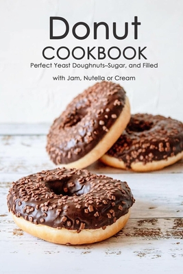 Donut Cookbook: Perfect Yeast Doughnuts-Sugar, and Filled with Jam, Nutella or Cream: Donut Recipes Book By Lavonne Davis Cover Image