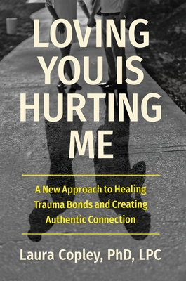 Loving You Is Hurting Me: A New Approach to Healing Trauma Bonds and Creating Authentic Connection By Laura Copley Cover Image