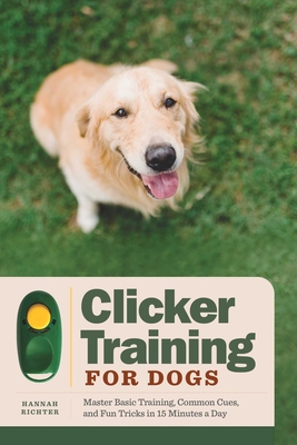 Clicker Training for Dogs: Master Basic Training, Common Cues, and Fun Tricks in 15 Minutes a Day By Hannah Richter Cover Image