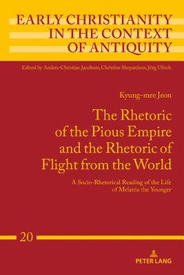 The Rhetoric of the Pious Empire and the Rhetoric of Flight from the World: A Socio-Rhetorical Reading of the Life of Melania the Younger (Early Christianity in the Context of Antiquity #20)