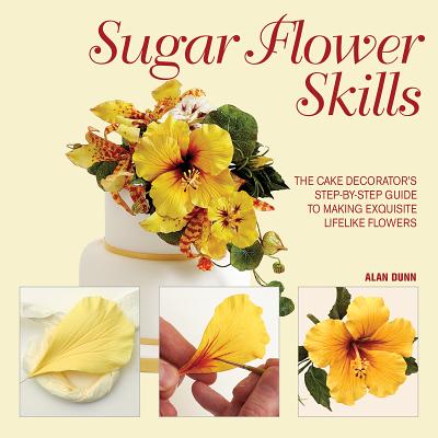 Sugar Flower Skills: The Cake Decorator's Step-By-Step Guide to Making Exquisite Lifelike Flowers By Alan Dunn Cover Image