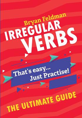 Irregular Verbs. The Ultimate Guide: That's easy. Just Practise! By Bryan Feldman Cover Image