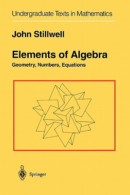 Elements of Algebra: Geometry, Numbers, Equations (Undergraduate Texts in Mathematics) By John Stillwell Cover Image