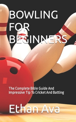 Bowling for Beginners: The Complete Bible Guide And Impressive Tip To Cricket And Batting By Ethan Ava Cover Image