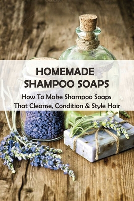 Homemade Shampoo Soaps: How To Make Shampoo Soaps That Cleanse, Condition & Style Hair: Diy Shampoo Bar Cover Image