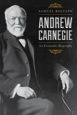 Andrew Carnegie: An Economic Biography By Samuel Bostaph Cover Image