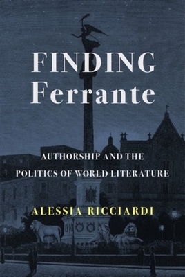 Finding Ferrante: Authorship and the Politics of World Literature By Alessia Ricciardi Cover Image