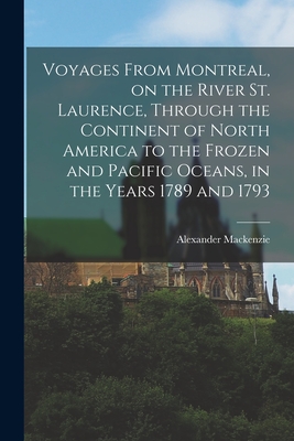 Voyages From Montreal, on the River St. Laurence, Through the Continent of North America to the Frozen and Pacific Oceans, in the Years 1789 and 1793 By Alexander MacKenzie Cover Image