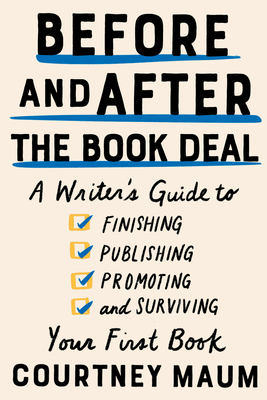 Before and After the Book Deal: A Writer's Guide to Finishing, Publishing, Promoting, and Surviving Your First Book By Courtney Maum Cover Image