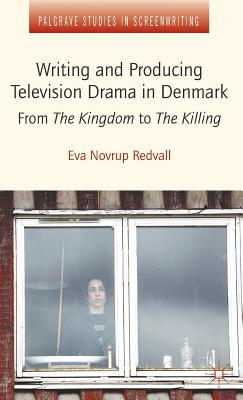 Writing and Producing Television Drama in Denmark: From the Kingdom to the Killing (Palgrave Studies in Screenwriting) By Eva Novrup Redvall Cover Image