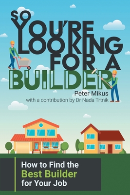 So You're Looking for a Builder: How to Find the Best Builder for Your Job By Peter Mikus, Nada Trtnik Cover Image