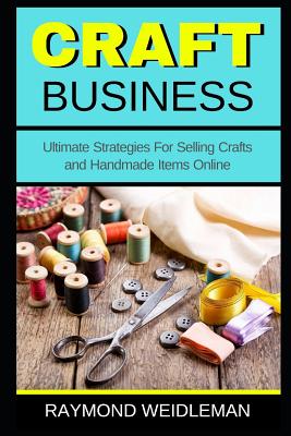 Craft Business: Ultimate Strategies For Selling Crafts and Handmade Items Online Cover Image