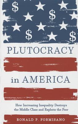 Plutocracy in America: How Increasing Inequality Destroys the Middle Class and Exploits the Poor By Ronald P. Formisano Cover Image