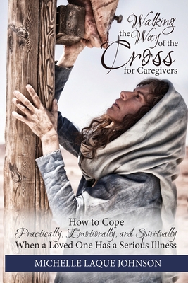 Walking the Way of the Cross for Caregivers: How To Cope Practically, Emotionally, and Spiritually When Your Loved One Is Seriously Ill Cover Image