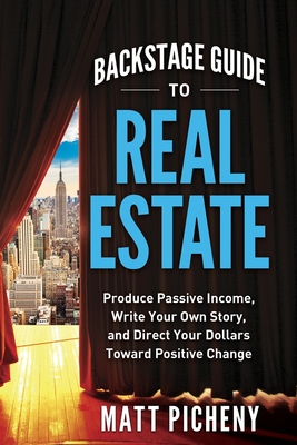 Backstage Guide to Real Estate: Produce Passive Income, Write Your Own Story, and Direct Your Dollars Toward Positive Change By Matt Picheny Cover Image