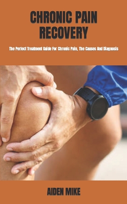 Chronic Pain Recovery: The Perfect Treatment Guide For Chronic Pain, The Causes And Diagnosis By Aiden Mike Cover Image