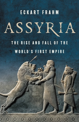 Assyria: The Rise and Fall of the World’s First Empire By Eckart Frahm Cover Image
