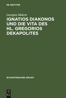 Ignatios Diakonos und die Vita des Hl. Gregorios Dekapolites (Byzantinisches Archiv #17) By Georgios Makris Cover Image