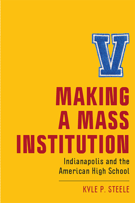 Making a Mass Institution: Indianapolis and the American High School (New Directions in the History of Education) Cover Image