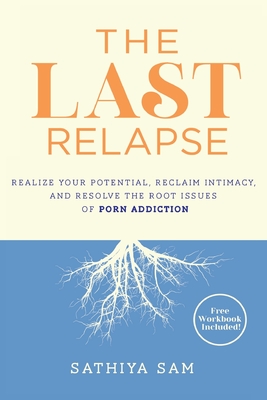 The Last Relapse: Realize Your Potential, Reclaim Intimacy, and Resolve the Root Issues of Porn Addiction By Sathiya Sam Cover Image