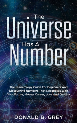 The Universe Has A Number: The Numerology Guide For Beginners And Discovering Numbers That Resonates With Your Future, Money, Career, Love And De Cover Image