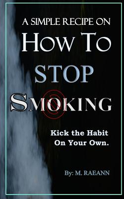 A SIMPLE RECIPE on HOW TO STOP SMOKING: Kick the Habit On Your Own By M. Raeann Cover Image
