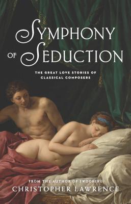 Symphony of Seduction: The Great Love Stories of Classical Composers By Christopher Lawrence Cover Image