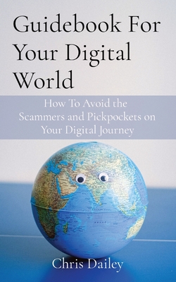 Guidebook For Your Digital World: How To Avoid the Scammers and Pickpockets on Your Digital Journey By Chris Dailey Cover Image