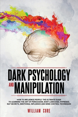 Dark Psychology and Manipulation: How To Influence People: The Ultimate Guide To Learning The Art of Persuasion, Body Language, Hypnosis, NLP Secrets,