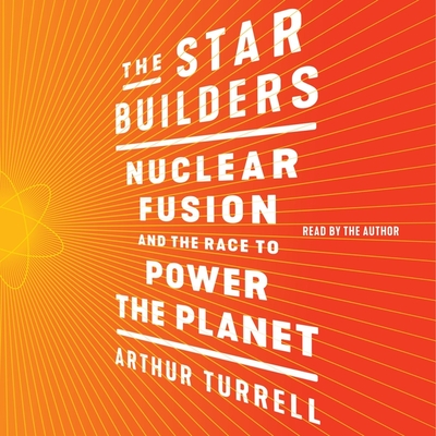 The Star Builders: Nuclear Fusion and the Race to Power the Planet By Arthur Turrell, Arthur Turrell (Read by) Cover Image