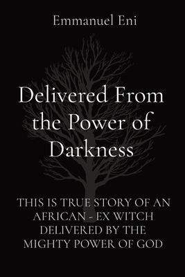 Delivered From the Power of Darkness: This Is True Story of an African - Ex Witch Delivered by the Mighty Power of God Cover Image