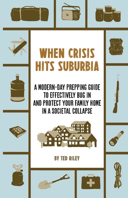 When Crisis Hits Suburbia: A Modern-Day Prepping Guide to Effectively Bug in and Protect Your Family Home in a Societal Collapse By Ted Riley Cover Image