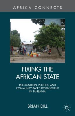 Fixing the African State: Recognition, Politics, and Community-Based Development in Tanzania (Africa Connects) By B. Dill Cover Image