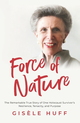 Force of Nature: The Remarkable True Story of One Holocaust Survivor's Resilience, Tenacity, and Purpose By Gisèle Huff Cover Image